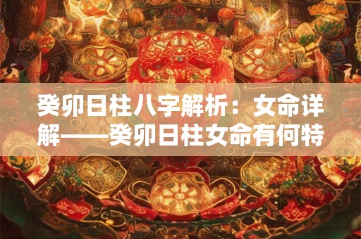 癸卯日柱八字解析：女命详解——癸卯日柱女命有何特点