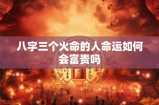 八字三个火命的人命运如何会富贵吗