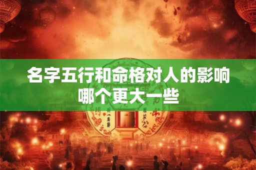 名字五行和命格对人的影响哪个更大一些