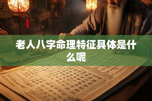 老人八字命理特征具体是什么呢