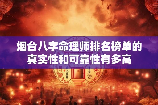 烟台八字命理师排名榜单的真实性和可靠性有多高