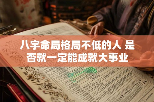 八字命局格局不低的人 是否就一定能成就大事业