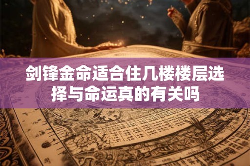 剑锋金命适合住几楼楼层选择与命运真的有关吗