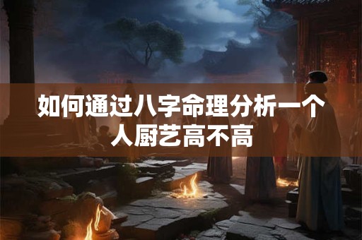 如何通过八字命理分析一个人厨艺高不高