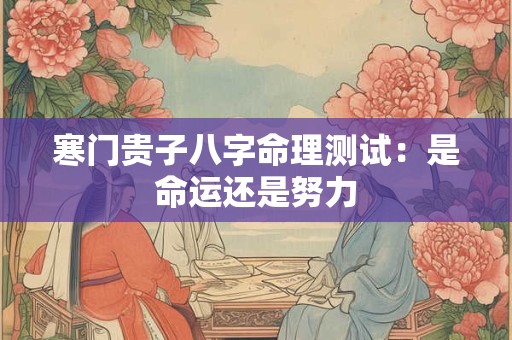 寒门贵子八字命理测试:是命运还是努力 寒门贵子八字命理测试:是命运还是努力