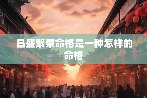 昌盛繁荣命格是一种怎样的命格 昌盛繁荣命格是一种怎样的命格