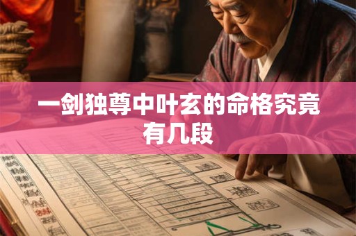 一剑独尊中叶玄的命格究竟有几段 一剑独尊中叶玄的命格究竟有几段