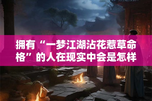 拥有“一梦江湖沾花惹草命格”的人在现实中会是怎样的