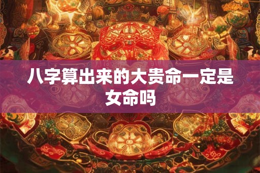 八字算出来的大贵命一定是女命吗