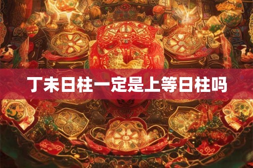 丁未日柱一定是上等日柱吗