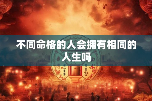 不同命格的人会拥有相同的人生吗