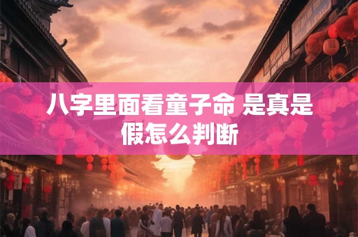 八字里面看童子命 是真是假怎么判断