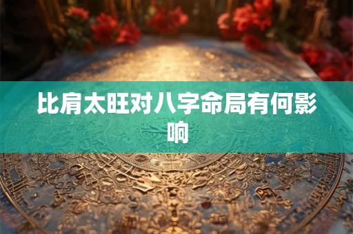 比肩太旺对八字命局有何影响