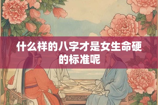 什么样的八字才是女生命硬的标准呢