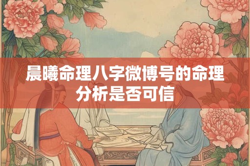 晨曦命理八字微博号的命理分析是否可信