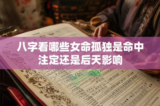 八字看哪些女命孤独是命中注定还是后天影响