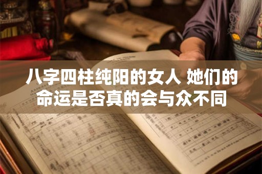 八字四柱纯阳的女人 她们的命运是否真的会与众不同