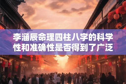 李涵辰命理四柱八字的科学性和准确性是否得到了广泛认可