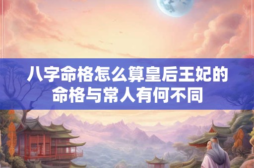八字命格怎么算皇后王妃的命格与常人有何不同