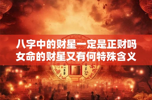 八字中的财星一定是正财吗女命的财星又有何特殊含义