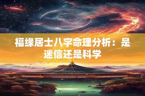 福缘居士八字命理分析：是迷信还是科学