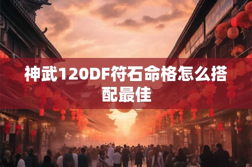 神武120DF符石命格怎么搭配最佳