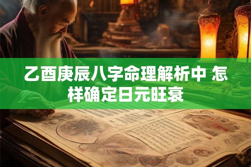 乙酉庚辰八字命理解析中 怎样确定日元旺衰
