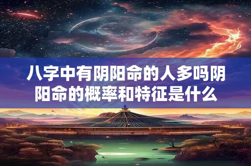 八字中有阴阳命的人多吗阴阳命的概率和特征是什么