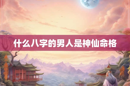 什么八字的男人是神仙命格