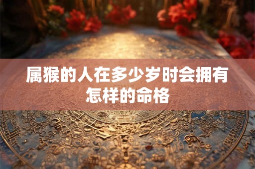 属猴的人在多少岁时会拥有怎样的命格