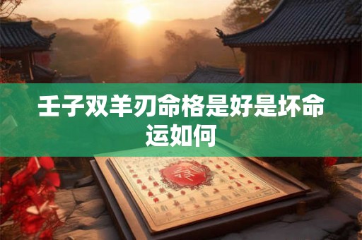 壬子双羊刃命格是好是坏命运如何