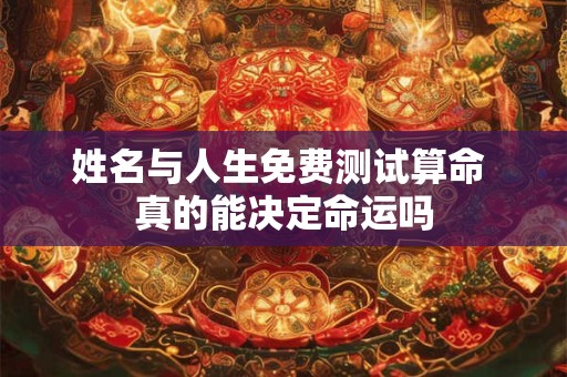 姓名与人生免费测试算命 真的能决定命运吗