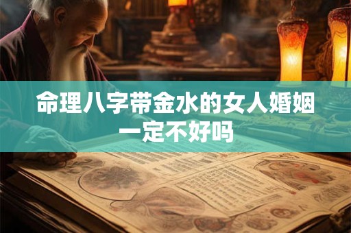 命理八字带金水的女人婚姻一定不好吗