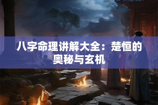 八字命理讲解大全：楚恒的奥秘与玄机