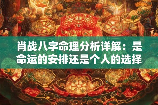 肖战八字命理分析详解：是命运的安排还是个人的选择