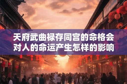 天府武曲禄存同宫的命格会对人的命运产生怎样的影响呢