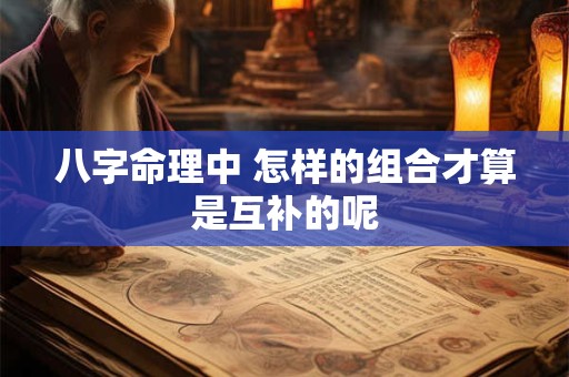 八字命理中 怎样的组合才算是互补的呢