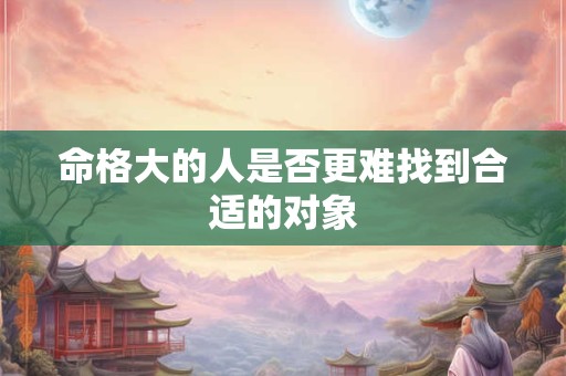 命格大的人是否更难找到合适的对象