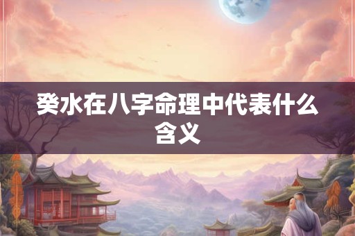 癸水在八字命理中代表什么含义 癸水在八字命理中代表什么含义