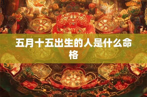 五月十五出生的人是什么命格