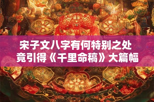 宋子文八字有何特别之处 竟引得《千里命稿》大篇幅论述