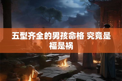 五型齐全的男孩命格 究竟是福是祸