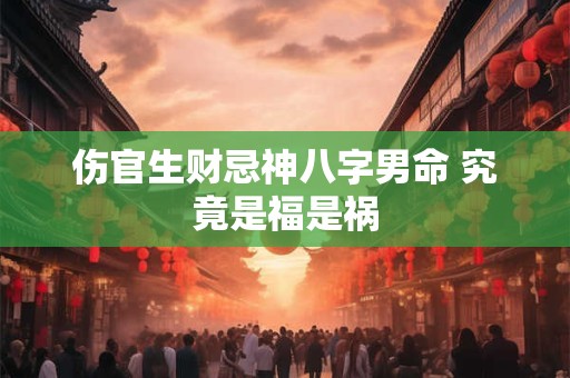 伤官生财忌神八字男命 究竟是福是祸