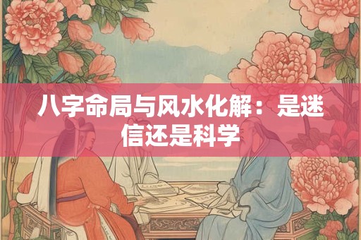 八字命局与风水化解：是迷信还是科学