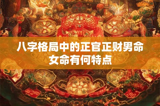 八字格局中的正官正财男命女命有何特点