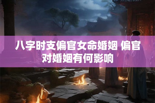 八字时支偏官女命婚姻 偏官对婚姻有何影响