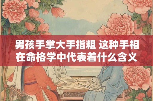 男孩手掌大手指粗 这种手相在命格学中代表着什么含义