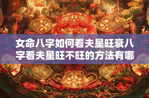 女命八字如何看夫星旺衰八字看夫星旺不旺的方法有哪些
