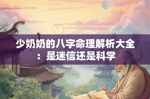 少奶奶的八字命理解析大全：是迷信还是科学
