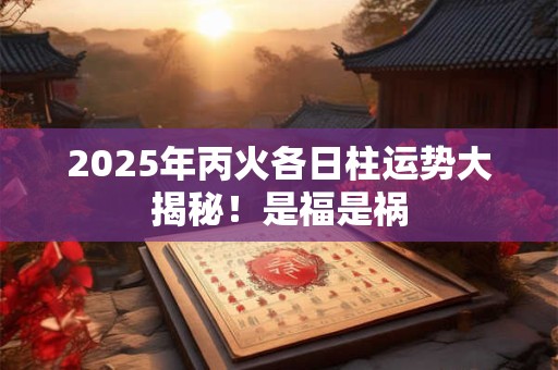 2025年丙火各日柱运势大揭秘！是福是祸
